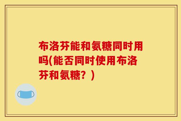 布洛芬能和氨糖同时用吗(能否同时使用布洛芬和氨糖？)
