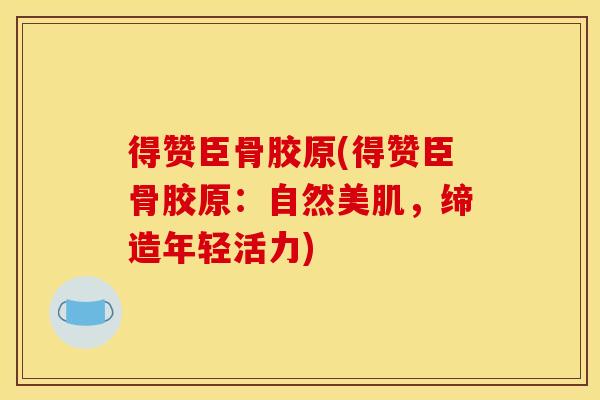 得赞臣骨胶原(得赞臣骨胶原：自然美肌，缔造年轻活力)