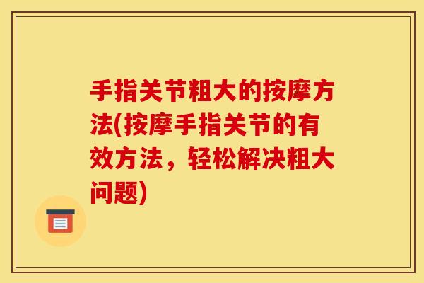 手指关节粗大的按摩方法(按摩手指关节的有效方法，轻松解决粗大问题)