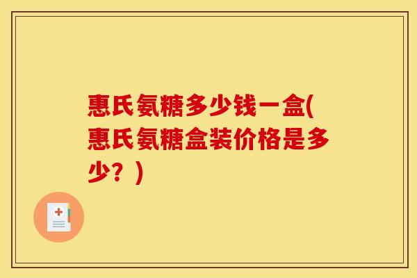 惠氏氨糖多少钱一盒(惠氏氨糖盒装价格是多少？)
