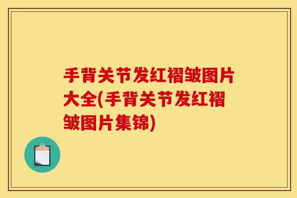 手背关节发红褶皱图片大全(手背关节发红褶皱图片集锦)