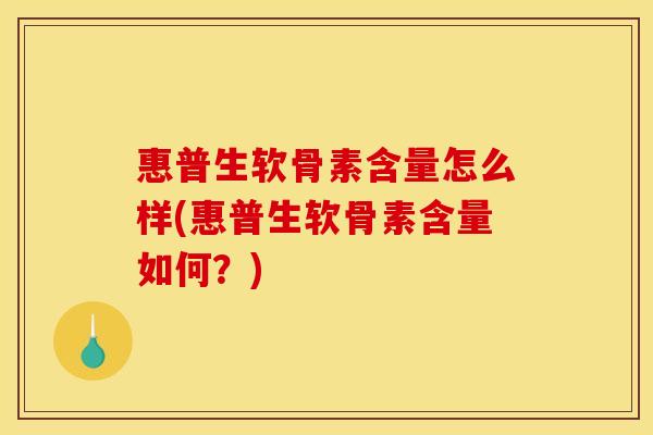 惠普生软骨素含量怎么样(惠普生软骨素含量如何？)