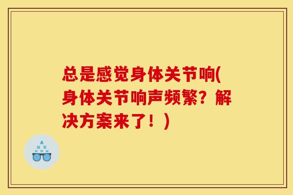 总是感觉身体关节响(身体关节响声频繁？解决方案来了！)