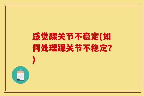 感觉踝关节不稳定(如何处理踝关节不稳定？)
