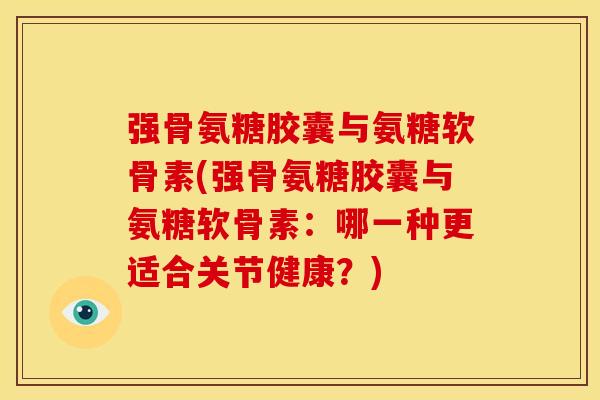 强骨氨糖胶囊与氨糖软骨素(强骨氨糖胶囊与氨糖软骨素：哪一种更适合关节健康？)