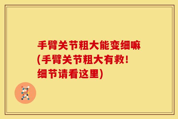 手臂关节粗大能变细嘛(手臂关节粗大有救！细节请看这里)