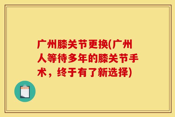 广州膝关节更换(广州人等待多年的膝关节手术，终于有了新选择)