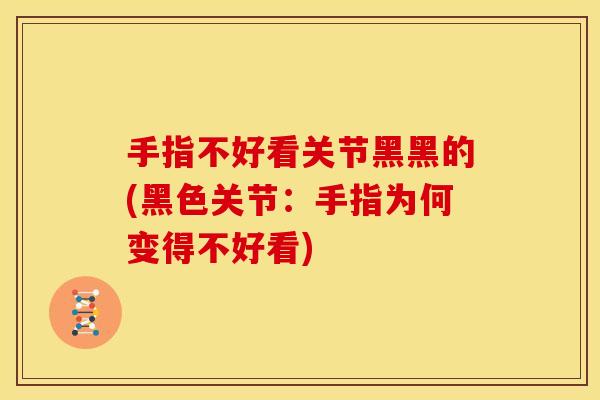 手指不好看关节黑黑的(黑色关节：手指为何变得不好看)