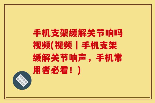 手机支架缓解关节响吗视频(视频｜手机支架缓解关节响声，手机常用者必看！)