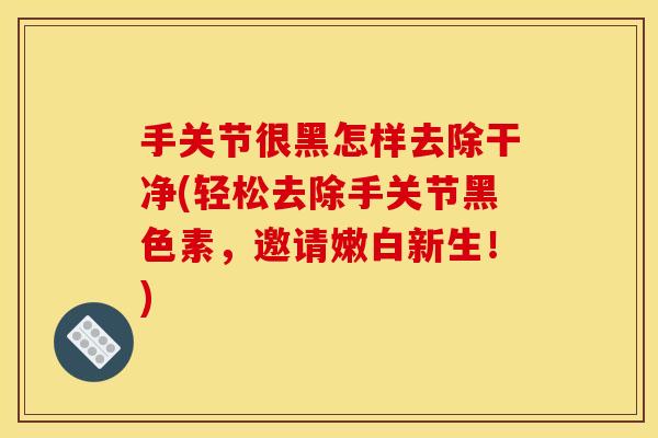 手关节很黑怎样去除干净(轻松去除手关节黑色素，邀请嫩白新生！)