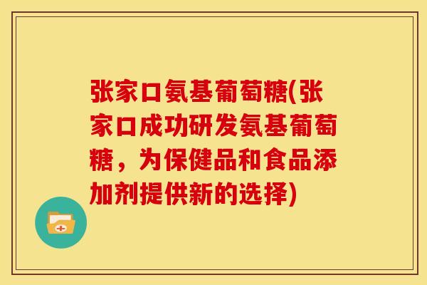 张家口氨基葡萄糖(张家口成功研发氨基葡萄糖，为保健品和食品添加剂提供新的选择)