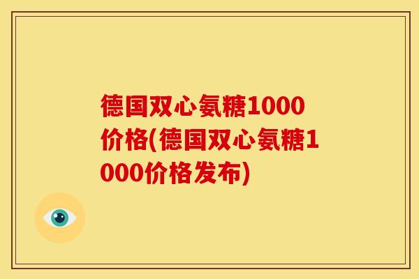 德国双心氨糖1000价格(德国双心氨糖1000价格发布)
