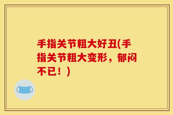 手指关节粗大好丑(手指关节粗大变形，郁闷不已！)