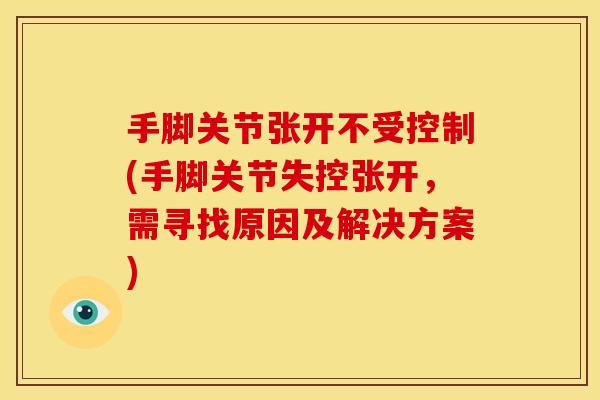 手脚关节张开不受控制(手脚关节失控张开，需寻找原因及解决方案)