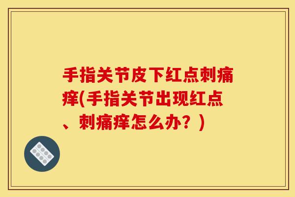 手指关节皮下红点刺痛痒(手指关节出现红点、刺痛痒怎么办？)