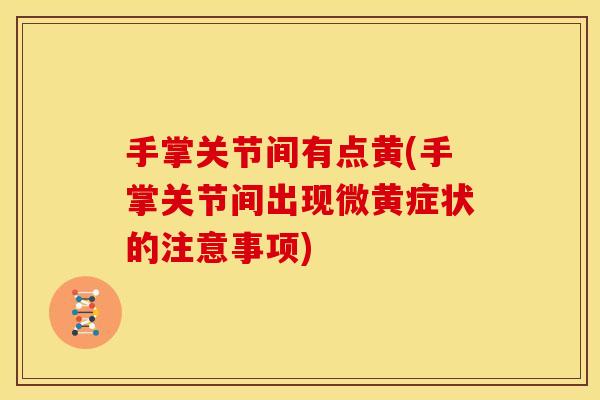 手掌关节间有点黄(手掌关节间出现微黄症状的注意事项)