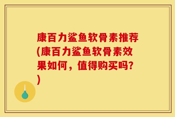 康百力鲨鱼软骨素推荐(康百力鲨鱼软骨素效果如何，值得购买吗？)