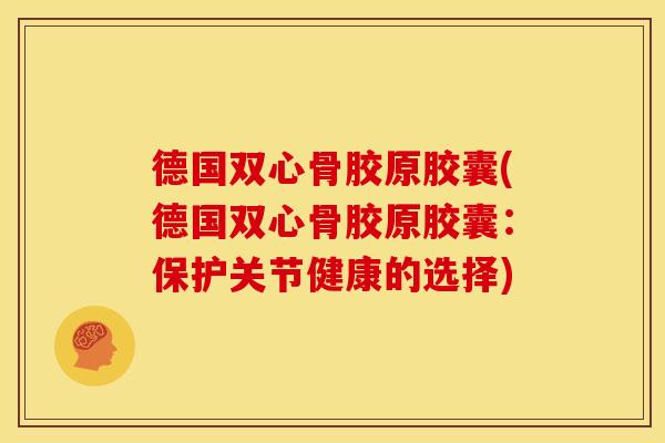 德国双心骨胶原胶囊(德国双心骨胶原胶囊：保护关节健康的选择)