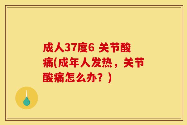 成人37度6 关节酸痛(成年人发热，关节酸痛怎么办？)