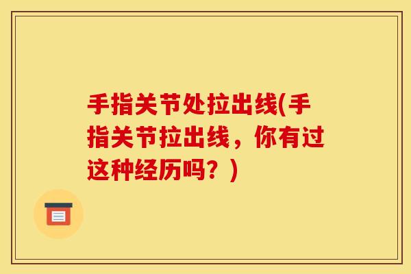 手指关节处拉出线(手指关节拉出线，你有过这种经历吗？)