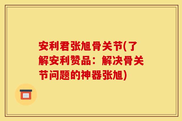 安利君张旭骨关节(了解安利赞品：解决骨关节问题的神器张旭)