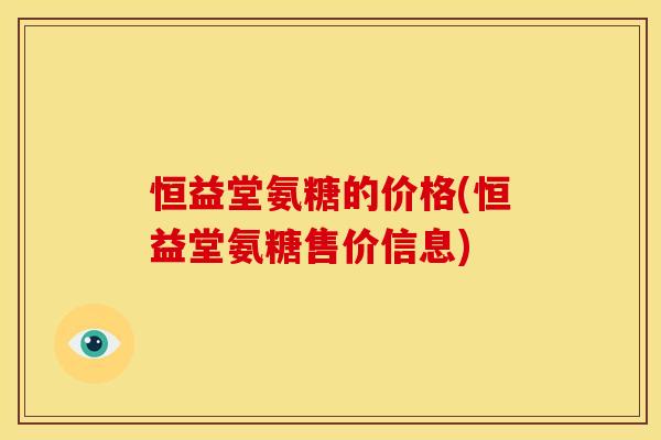 恒益堂氨糖的价格(恒益堂氨糖售价信息)