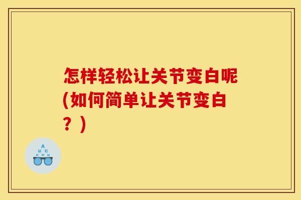 怎样轻松让关节变白呢(如何简单让关节变白？)