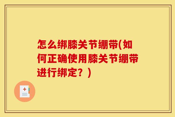 怎么绑膝关节绷带(如何正确使用膝关节绷带进行绑定？)