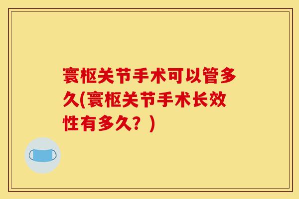 寰枢关节手术可以管多久(寰枢关节手术长效性有多久？)