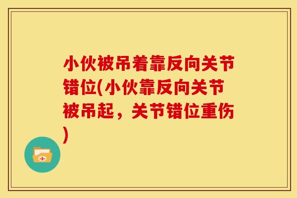 小伙被吊着靠反向关节错位(小伙靠反向关节被吊起，关节错位重伤)