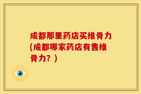 成都那里药店买维骨力(成都哪家药店有售维骨力？)