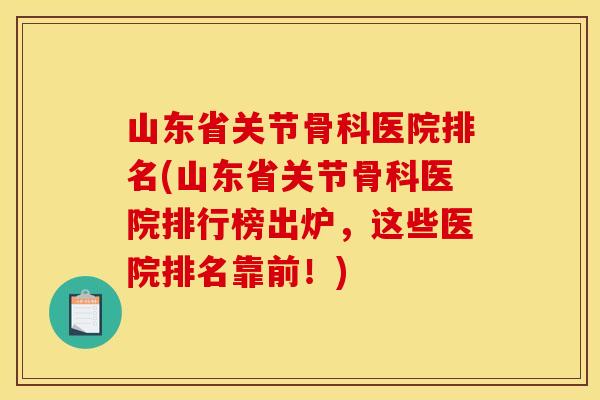 山东省关节骨科医院排名(山东省关节骨科医院排行榜出炉，这些医院排名靠前！)