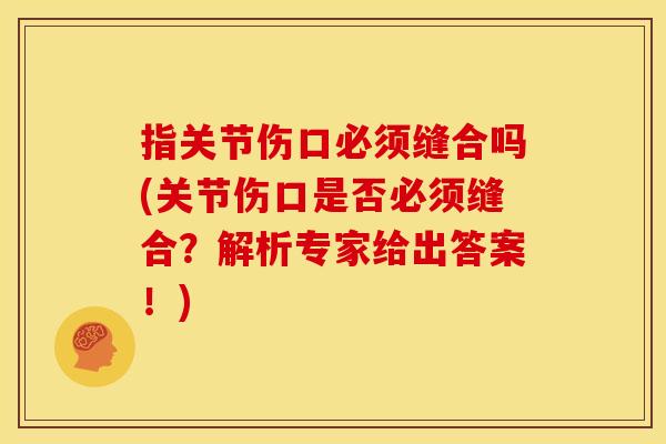 指关节伤口必须缝合吗(关节伤口是否必须缝合？解析专家给出答案！)