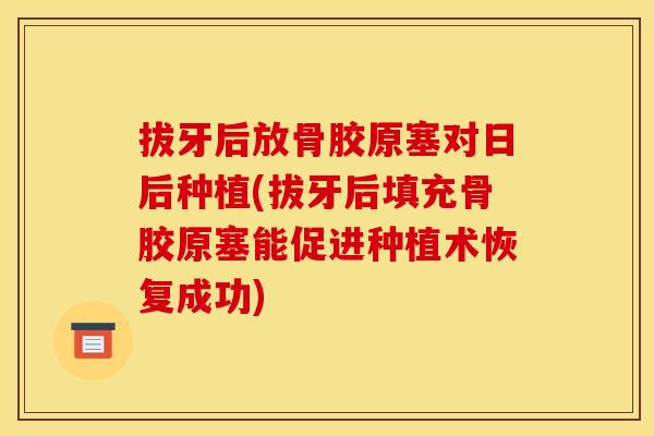 拔牙后放骨胶原塞对日后种植(拔牙后填充骨胶原塞能促进种植术恢复成功)