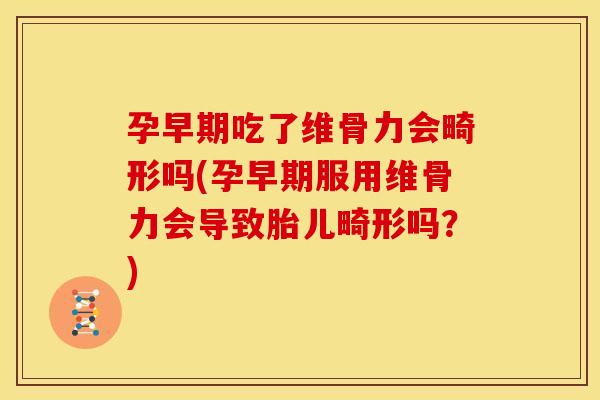 孕早期吃了维骨力会畸形吗(孕早期服用维骨力会导致胎儿畸形吗？)
