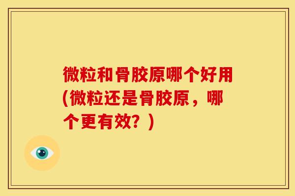 微粒和骨胶原哪个好用(微粒还是骨胶原，哪个更有效？)