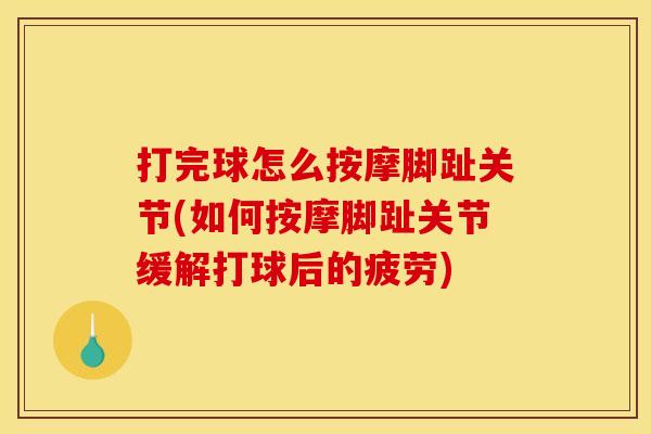 打完球怎么按摩脚趾关节(如何按摩脚趾关节缓解打球后的疲劳)