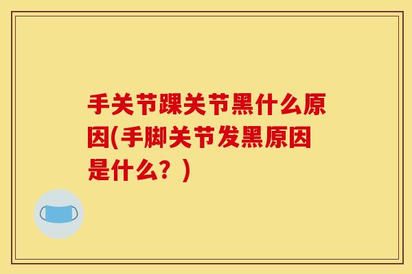 手关节踝关节黑什么原因(手脚关节发黑原因是什么？)