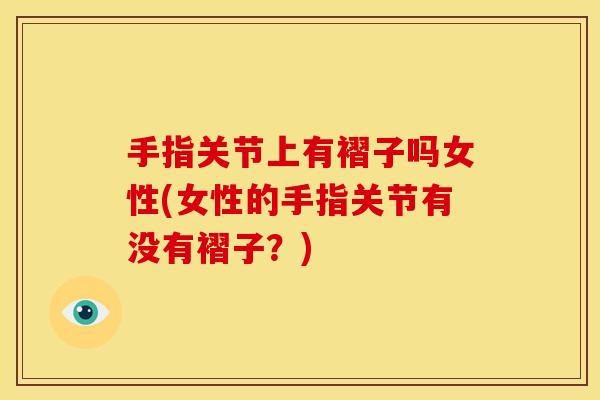 手指关节上有褶子吗女性(女性的手指关节有没有褶子？)