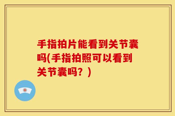手指拍片能看到关节囊吗(手指拍照可以看到关节囊吗？)