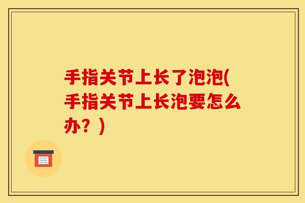 手指关节上长了泡泡(手指关节上长泡要怎么办？)