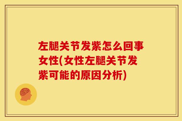 左腿关节发紫怎么回事女性(女性左腿关节发紫可能的原因分析)