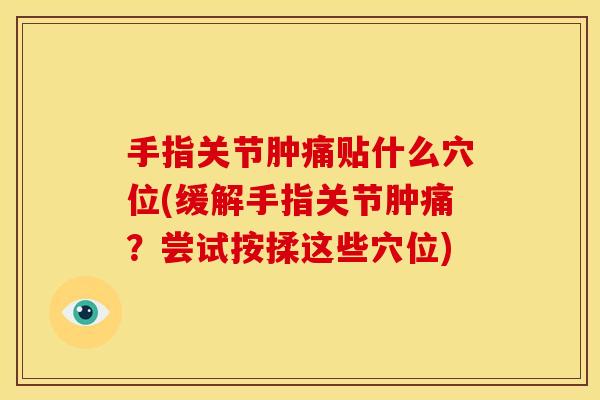 手指关节肿痛贴什么穴位(缓解手指关节肿痛？尝试按揉这些穴位)