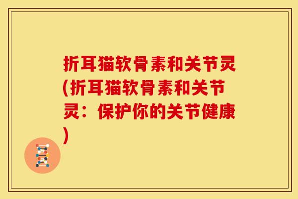 折耳猫软骨素和关节灵(折耳猫软骨素和关节灵：保护你的关节健康)