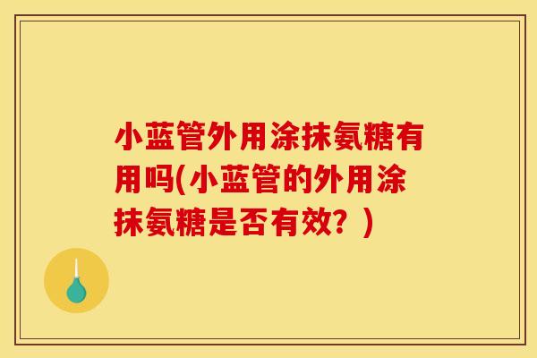 小蓝管外用涂抹氨糖有用吗(小蓝管的外用涂抹氨糖是否有效？)