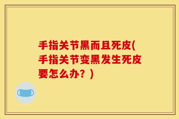 手指关节黑而且死皮(手指关节变黑发生死皮要怎么办？)