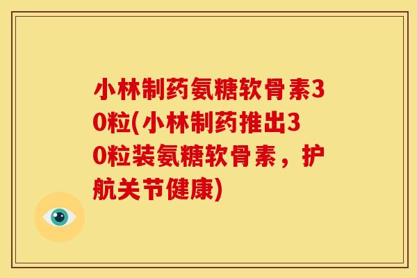 小林制药氨糖软骨素30粒(小林制药推出30粒装氨糖软骨素，护航关节健康)