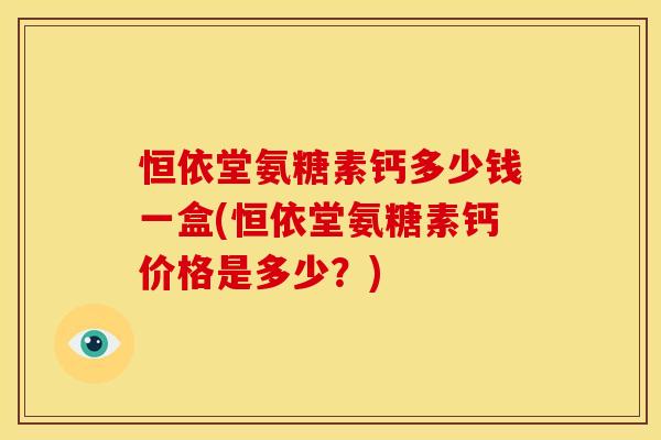 恒依堂氨糖素钙多少钱一盒(恒依堂氨糖素钙价格是多少？)
