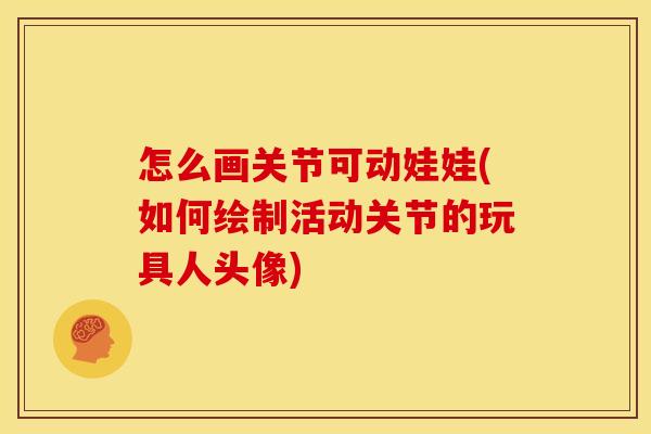 怎么画关节可动娃娃(如何绘制活动关节的玩具人头像)