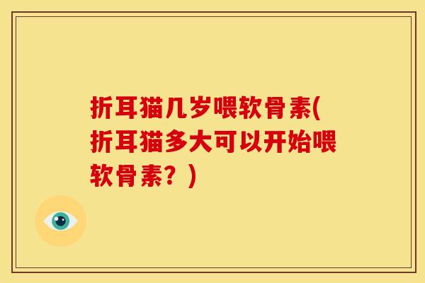折耳猫几岁喂软骨素(折耳猫多大可以开始喂软骨素？)
